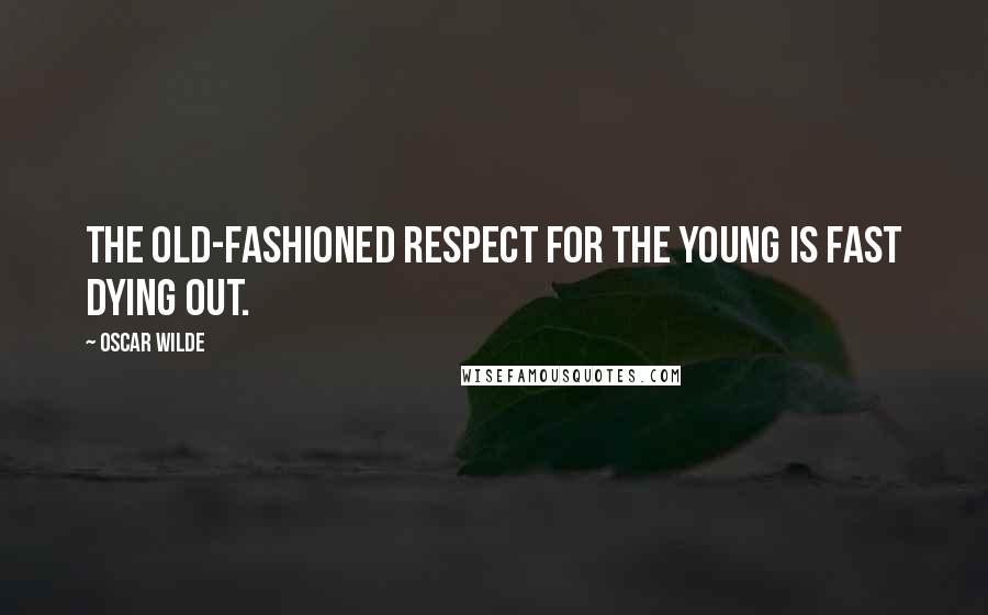 Oscar Wilde Quotes: The old-fashioned respect for the young is fast dying out.