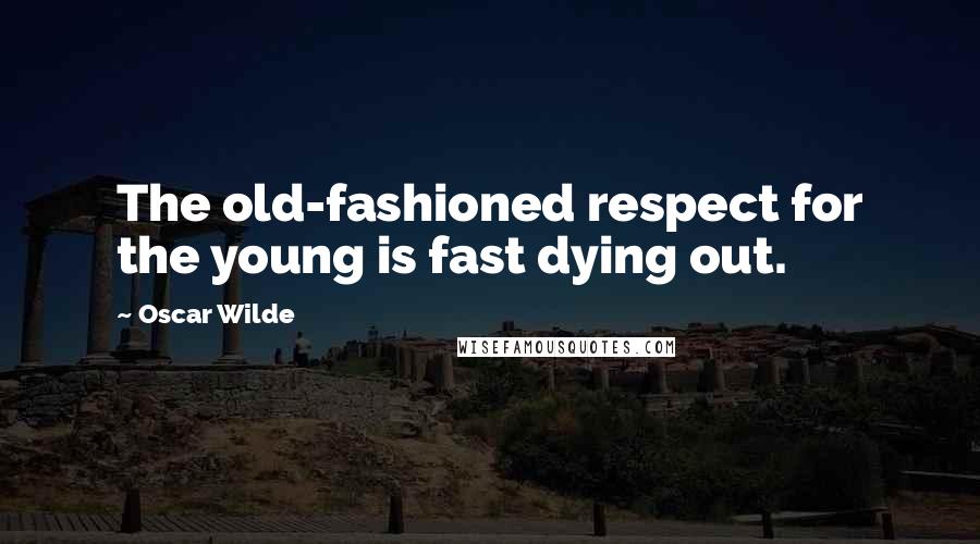 Oscar Wilde Quotes: The old-fashioned respect for the young is fast dying out.