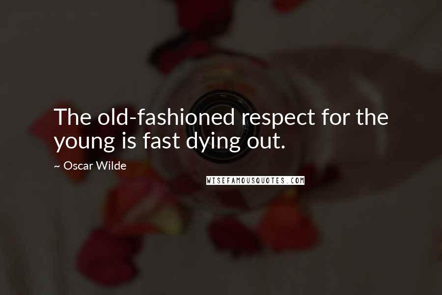 Oscar Wilde Quotes: The old-fashioned respect for the young is fast dying out.