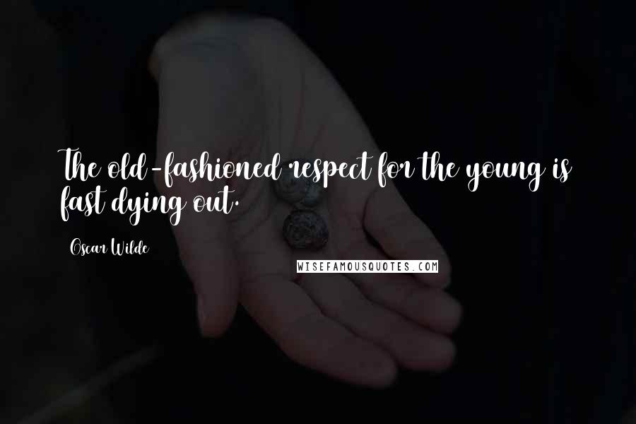 Oscar Wilde Quotes: The old-fashioned respect for the young is fast dying out.