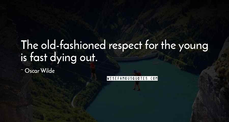 Oscar Wilde Quotes: The old-fashioned respect for the young is fast dying out.