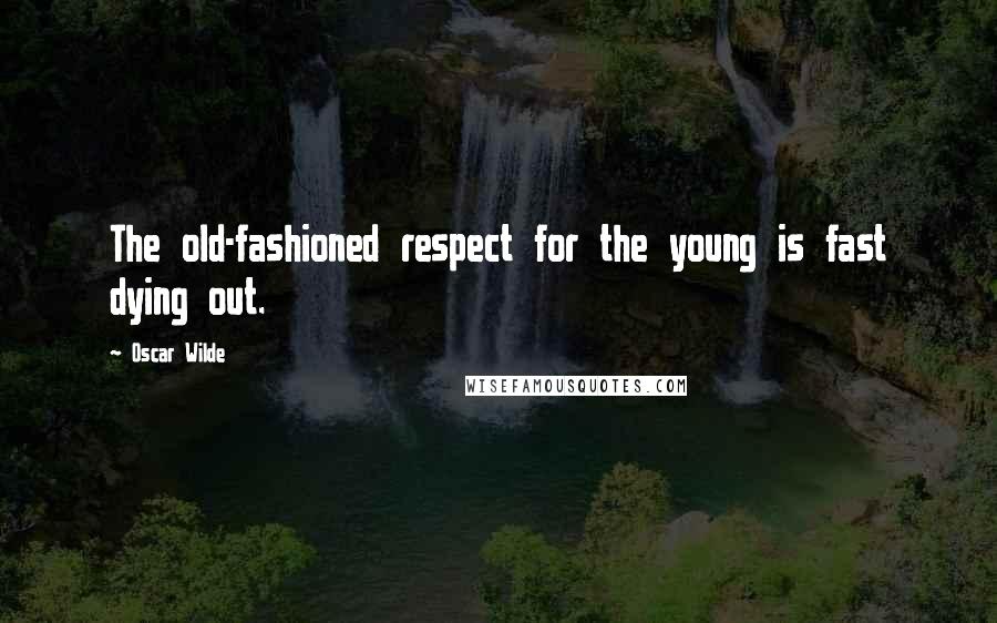 Oscar Wilde Quotes: The old-fashioned respect for the young is fast dying out.
