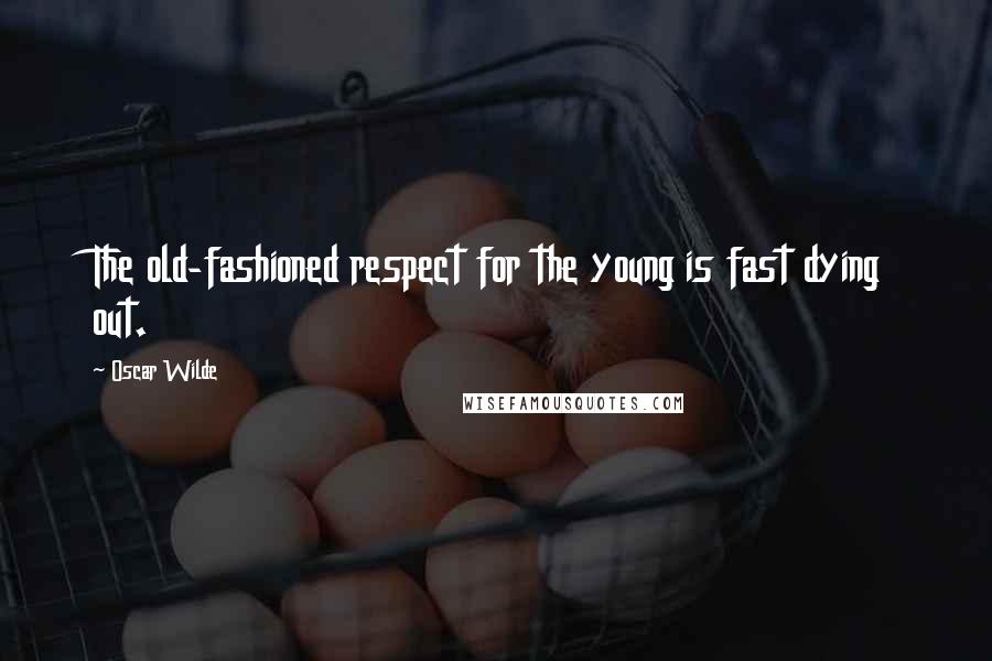 Oscar Wilde Quotes: The old-fashioned respect for the young is fast dying out.