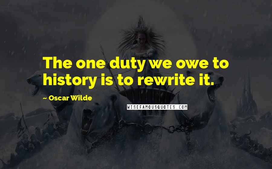 Oscar Wilde Quotes: The one duty we owe to history is to rewrite it.