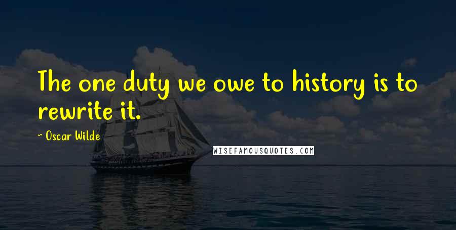 Oscar Wilde Quotes: The one duty we owe to history is to rewrite it.