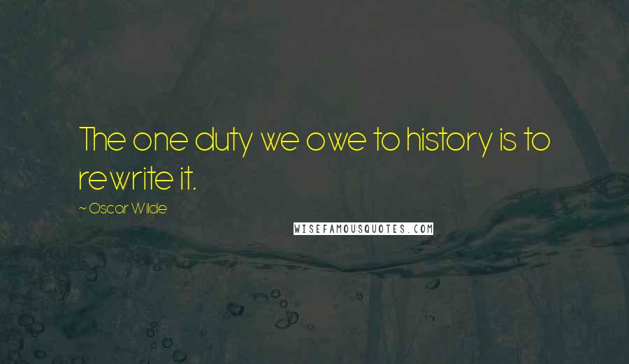 Oscar Wilde Quotes: The one duty we owe to history is to rewrite it.