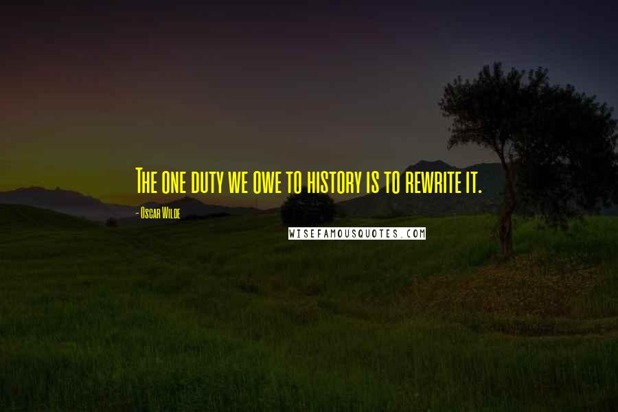 Oscar Wilde Quotes: The one duty we owe to history is to rewrite it.
