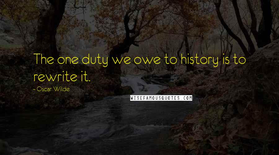 Oscar Wilde Quotes: The one duty we owe to history is to rewrite it.