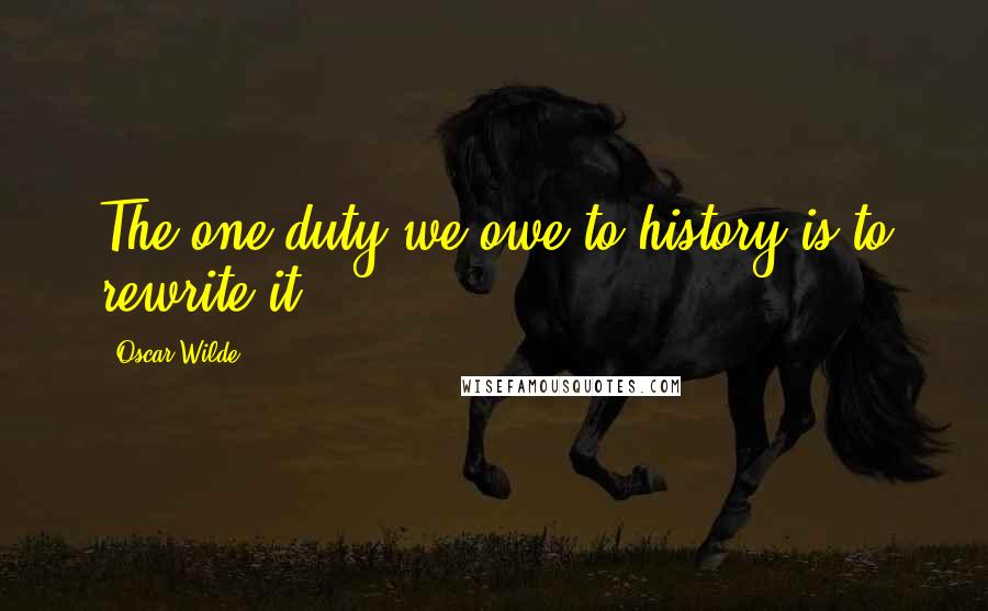 Oscar Wilde Quotes: The one duty we owe to history is to rewrite it.