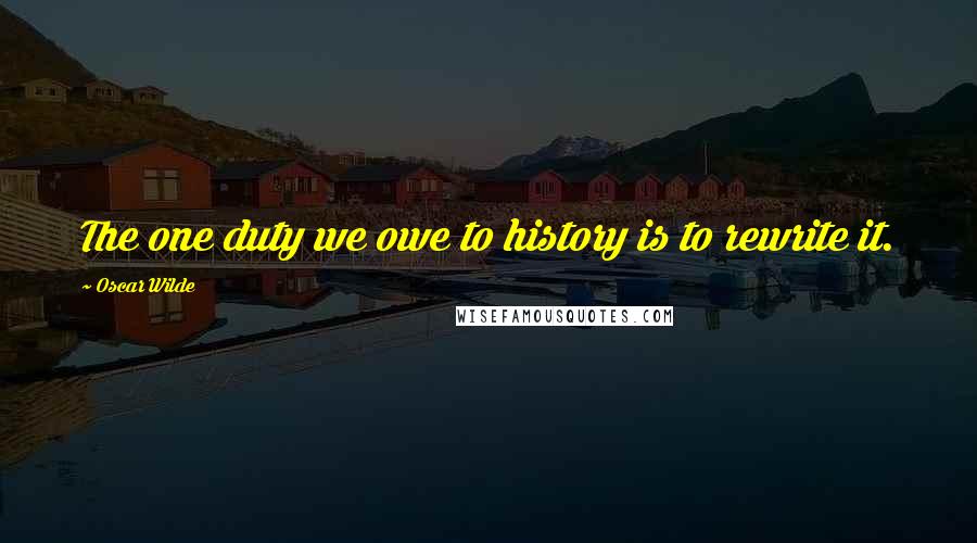 Oscar Wilde Quotes: The one duty we owe to history is to rewrite it.