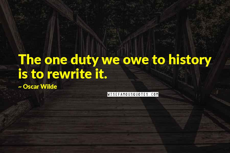 Oscar Wilde Quotes: The one duty we owe to history is to rewrite it.