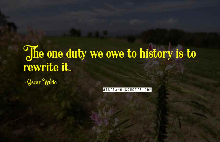 Oscar Wilde Quotes: The one duty we owe to history is to rewrite it.