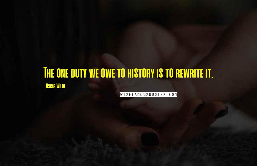 Oscar Wilde Quotes: The one duty we owe to history is to rewrite it.