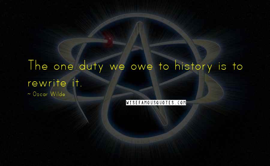 Oscar Wilde Quotes: The one duty we owe to history is to rewrite it.