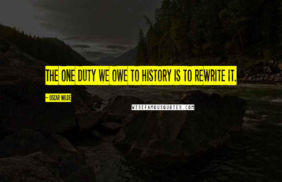 Oscar Wilde Quotes: The one duty we owe to history is to rewrite it.