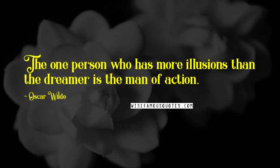 Oscar Wilde Quotes: The one person who has more illusions than the dreamer is the man of action.
