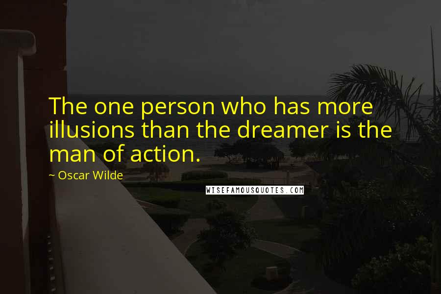 Oscar Wilde Quotes: The one person who has more illusions than the dreamer is the man of action.