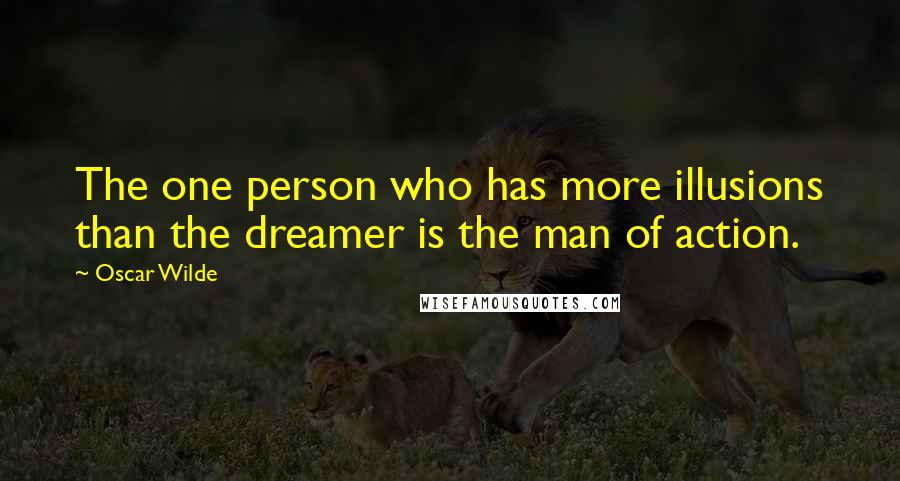 Oscar Wilde Quotes: The one person who has more illusions than the dreamer is the man of action.