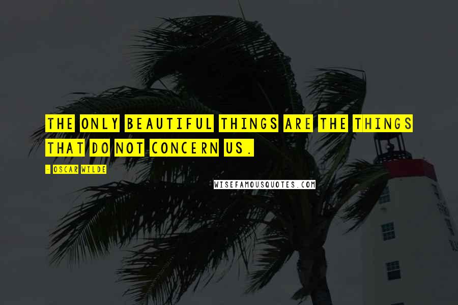 Oscar Wilde Quotes: The only beautiful things are the things that do not concern us.