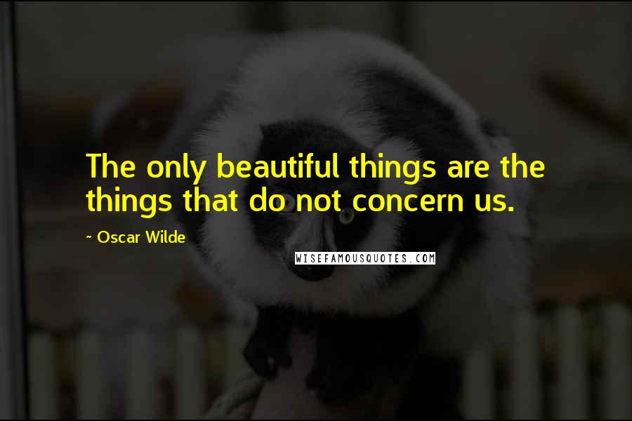 Oscar Wilde Quotes: The only beautiful things are the things that do not concern us.