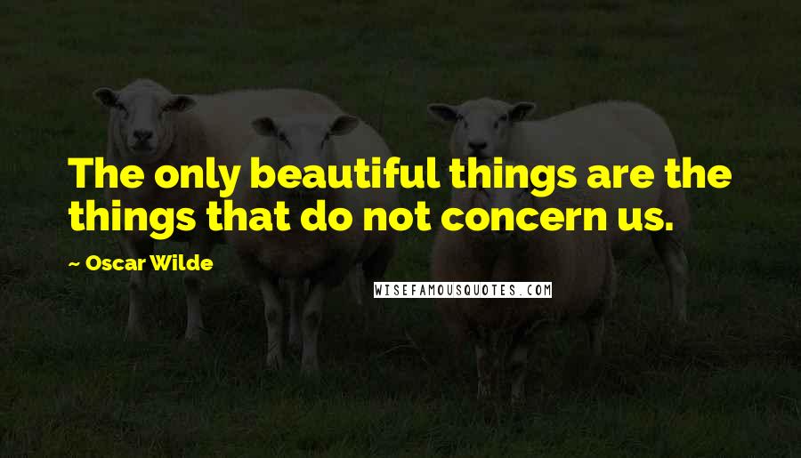 Oscar Wilde Quotes: The only beautiful things are the things that do not concern us.