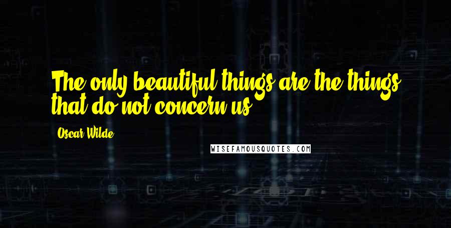 Oscar Wilde Quotes: The only beautiful things are the things that do not concern us.