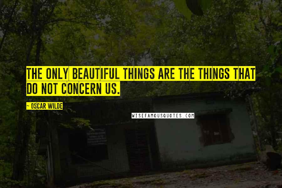 Oscar Wilde Quotes: The only beautiful things are the things that do not concern us.