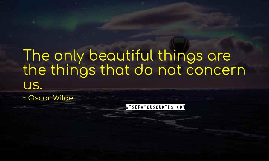 Oscar Wilde Quotes: The only beautiful things are the things that do not concern us.