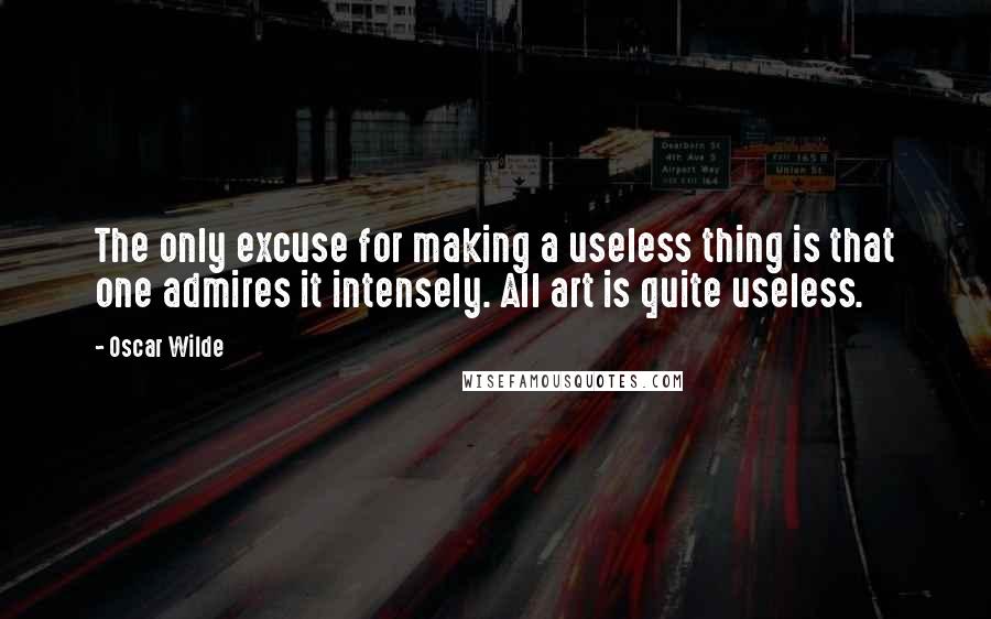 Oscar Wilde Quotes: The only excuse for making a useless thing is that one admires it intensely. All art is quite useless.
