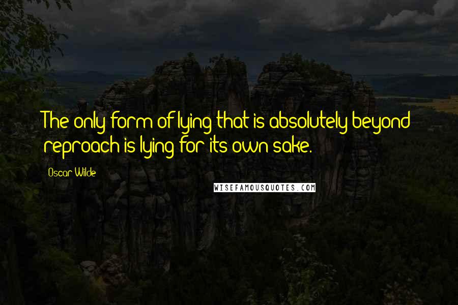 Oscar Wilde Quotes: The only form of lying that is absolutely beyond reproach is lying for its own sake.
