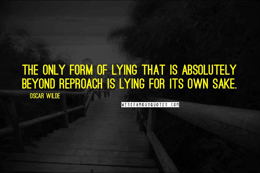 Oscar Wilde Quotes: The only form of lying that is absolutely beyond reproach is lying for its own sake.