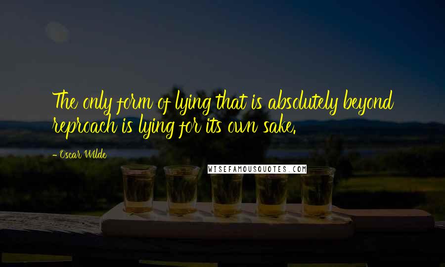 Oscar Wilde Quotes: The only form of lying that is absolutely beyond reproach is lying for its own sake.