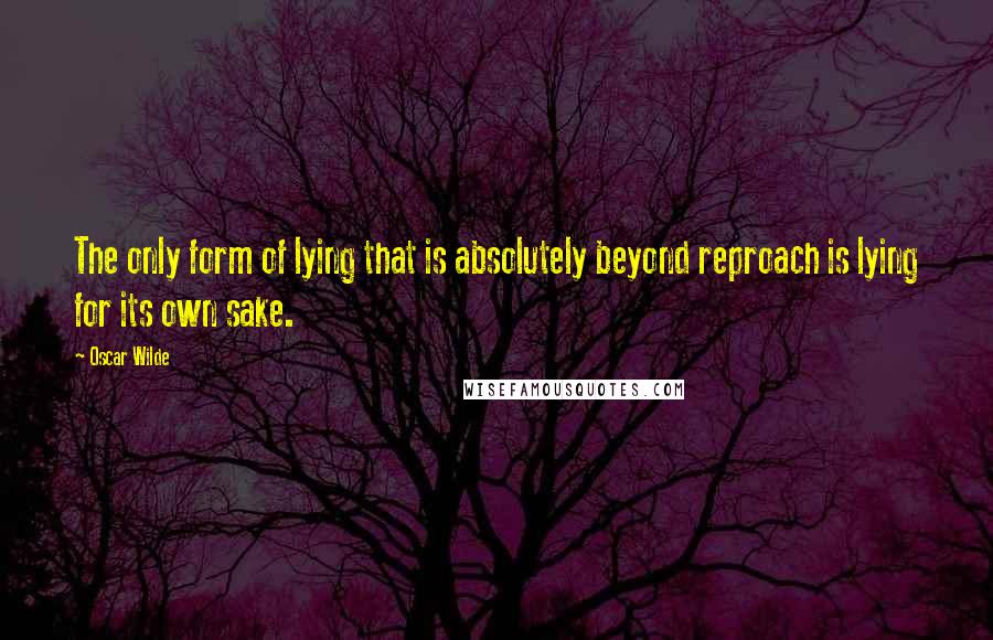 Oscar Wilde Quotes: The only form of lying that is absolutely beyond reproach is lying for its own sake.