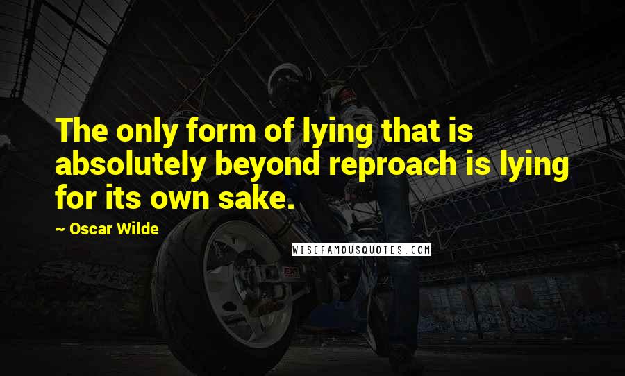 Oscar Wilde Quotes: The only form of lying that is absolutely beyond reproach is lying for its own sake.