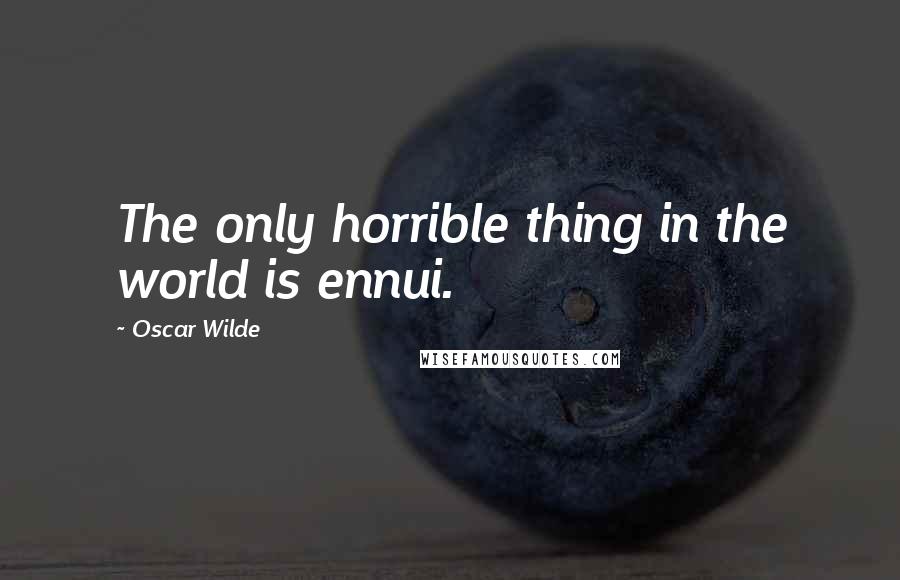 Oscar Wilde Quotes: The only horrible thing in the world is ennui.