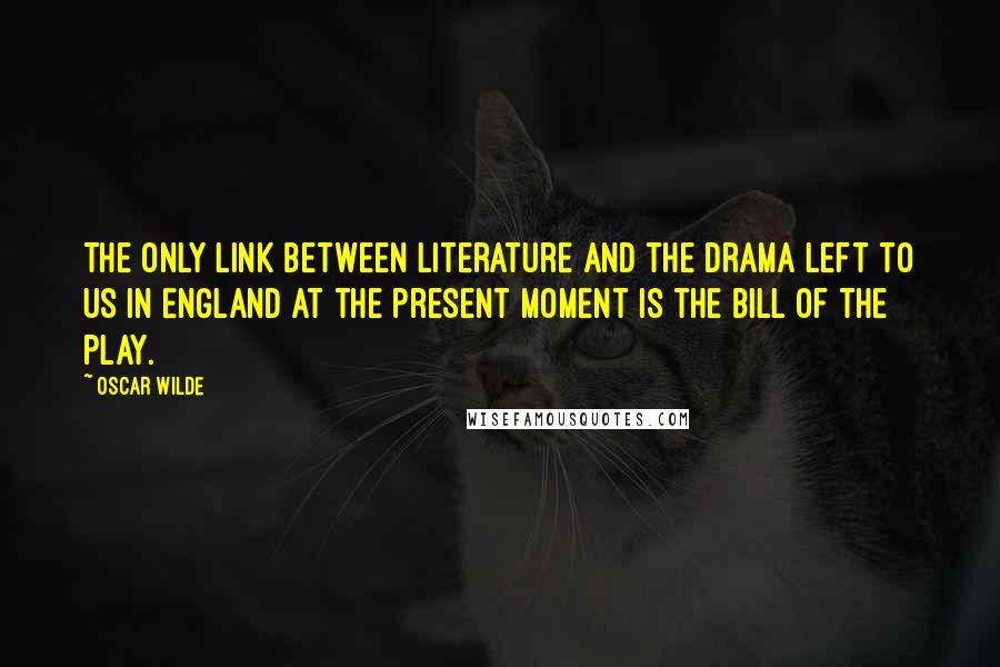 Oscar Wilde Quotes: The only link between Literature and the Drama left to us in England at the present moment is the bill of the play.