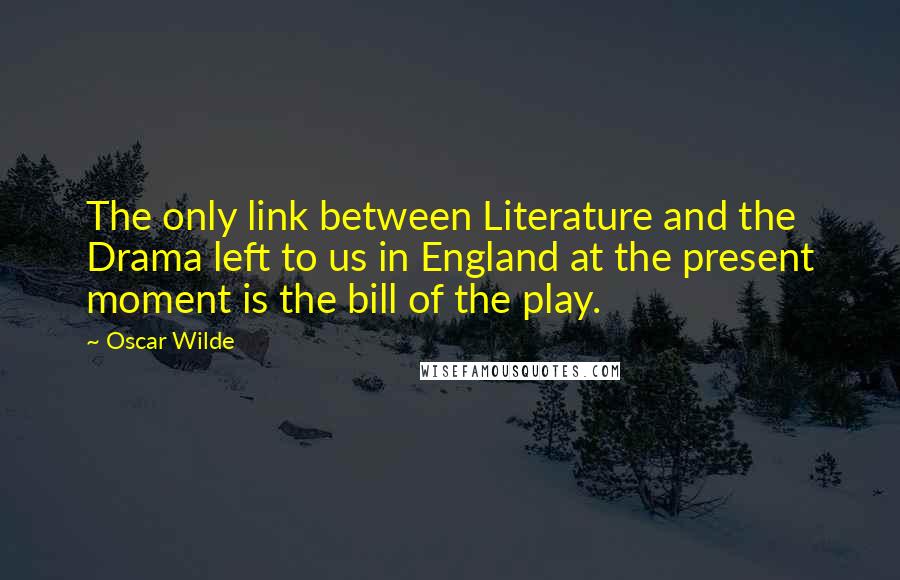 Oscar Wilde Quotes: The only link between Literature and the Drama left to us in England at the present moment is the bill of the play.
