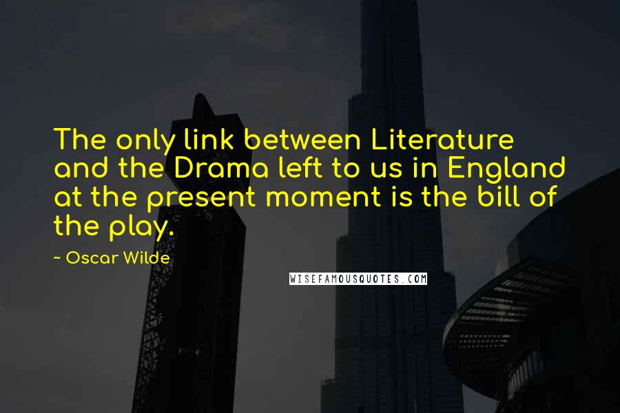 Oscar Wilde Quotes: The only link between Literature and the Drama left to us in England at the present moment is the bill of the play.