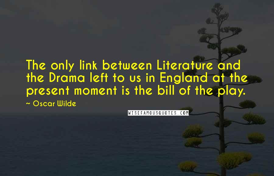 Oscar Wilde Quotes: The only link between Literature and the Drama left to us in England at the present moment is the bill of the play.