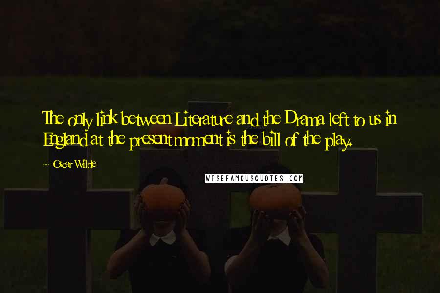 Oscar Wilde Quotes: The only link between Literature and the Drama left to us in England at the present moment is the bill of the play.