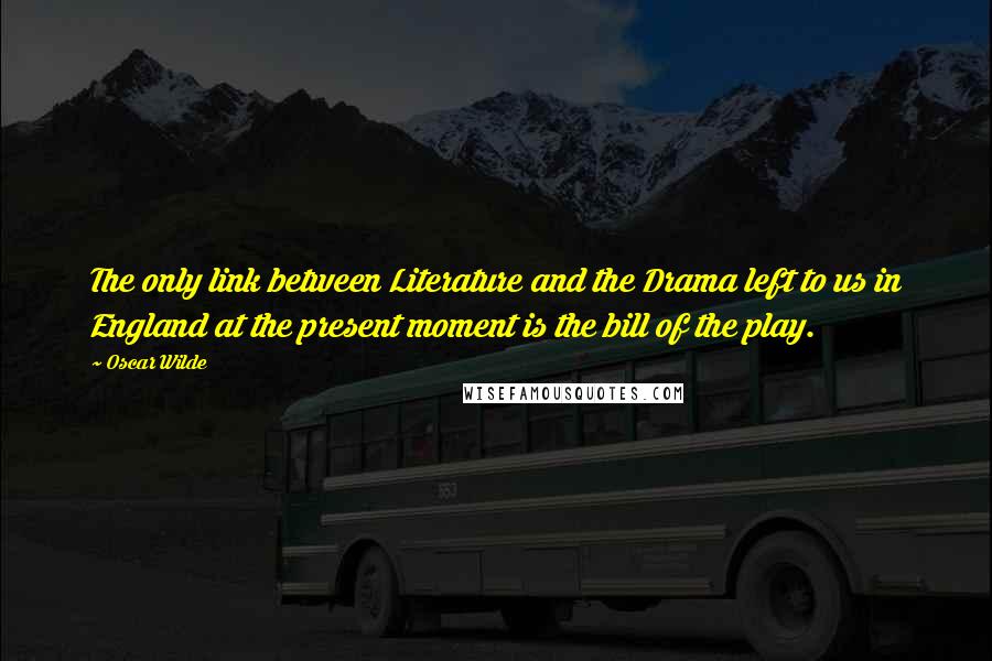 Oscar Wilde Quotes: The only link between Literature and the Drama left to us in England at the present moment is the bill of the play.