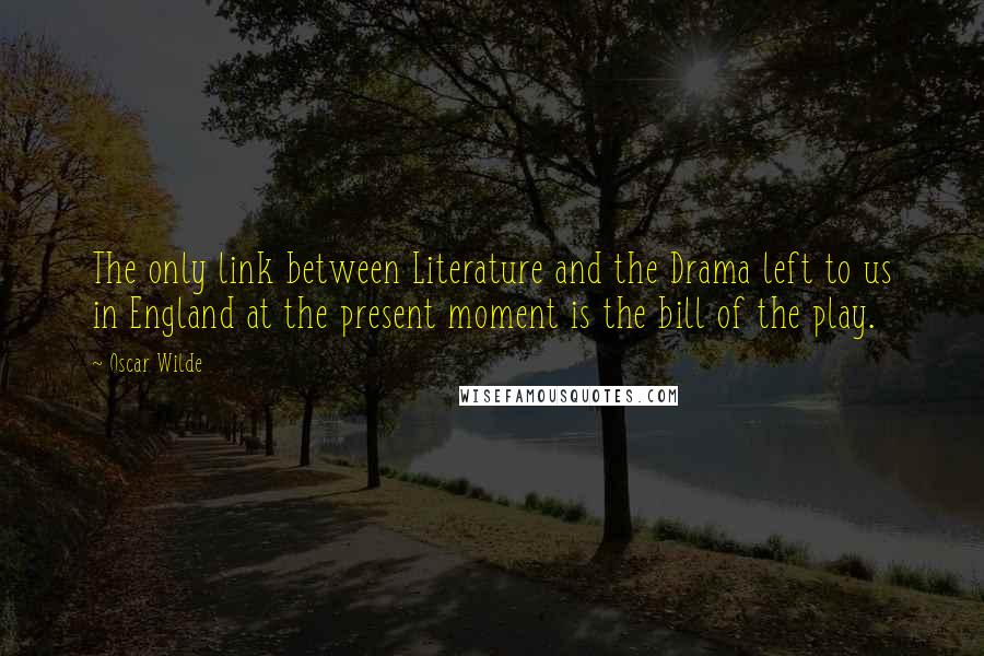 Oscar Wilde Quotes: The only link between Literature and the Drama left to us in England at the present moment is the bill of the play.