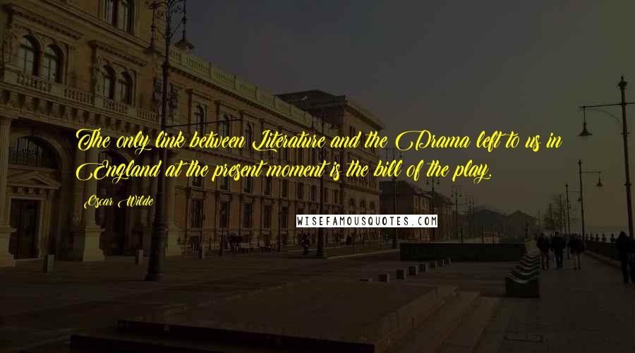 Oscar Wilde Quotes: The only link between Literature and the Drama left to us in England at the present moment is the bill of the play.