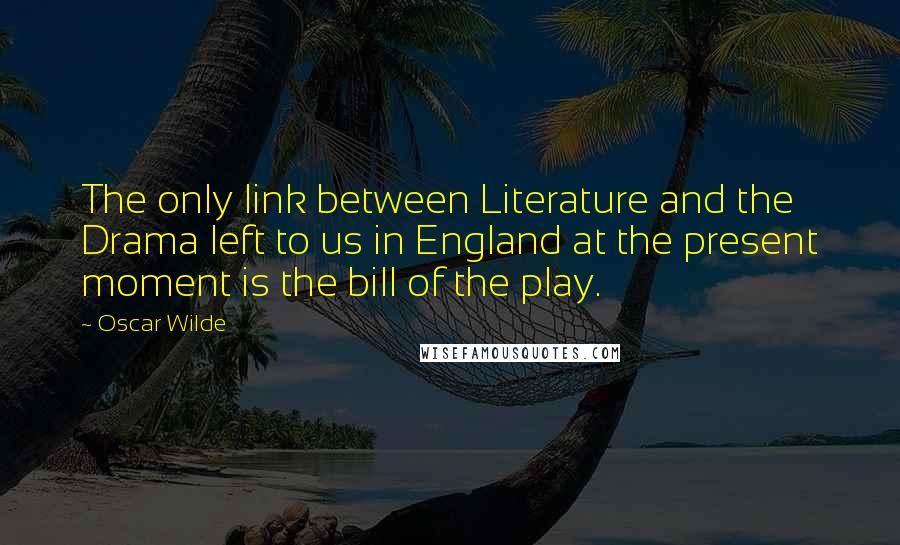 Oscar Wilde Quotes: The only link between Literature and the Drama left to us in England at the present moment is the bill of the play.