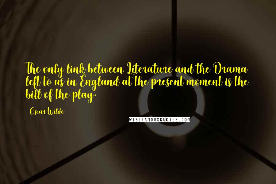 Oscar Wilde Quotes: The only link between Literature and the Drama left to us in England at the present moment is the bill of the play.