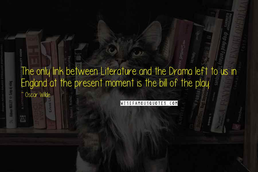 Oscar Wilde Quotes: The only link between Literature and the Drama left to us in England at the present moment is the bill of the play.