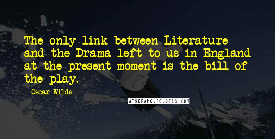 Oscar Wilde Quotes: The only link between Literature and the Drama left to us in England at the present moment is the bill of the play.