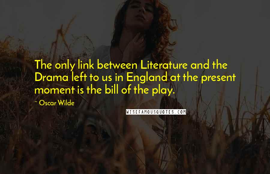 Oscar Wilde Quotes: The only link between Literature and the Drama left to us in England at the present moment is the bill of the play.