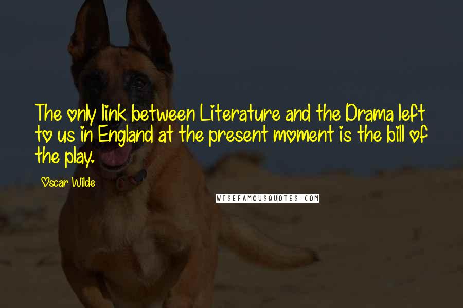 Oscar Wilde Quotes: The only link between Literature and the Drama left to us in England at the present moment is the bill of the play.