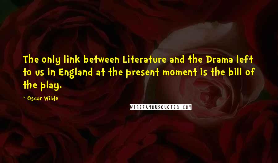 Oscar Wilde Quotes: The only link between Literature and the Drama left to us in England at the present moment is the bill of the play.